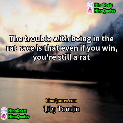Lily Tomlin Quotes | The trouble with being in the rat
